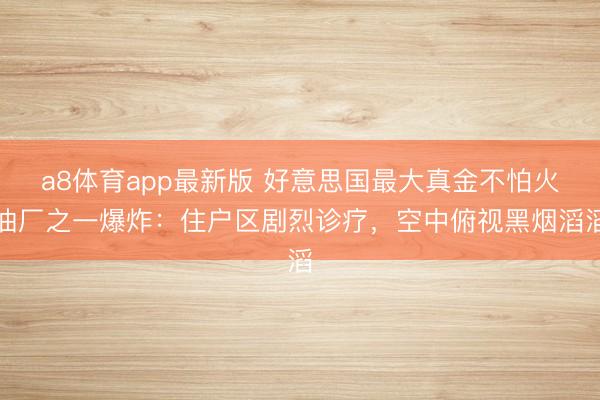 a8体育app最新版 好意思国最大真金不怕火油厂之一爆炸：住户区剧烈诊疗，空中俯视黑烟滔滔