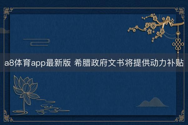 a8体育app最新版 希腊政府文书将提供动力补贴