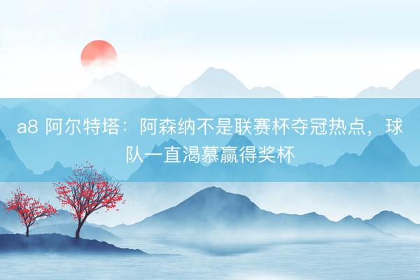 a8 阿尔特塔：阿森纳不是联赛杯夺冠热点，球队一直渴慕赢得奖杯