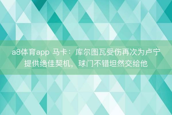 a8体育app 马卡：库尔图瓦受伤再次为卢宁提供绝佳契机，球门不错坦然交给他