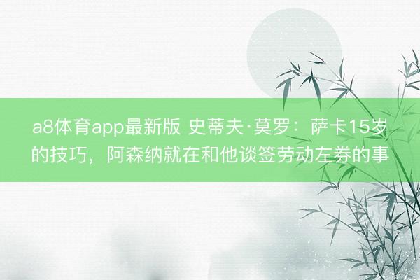 a8体育app最新版 史蒂夫·莫罗：萨卡15岁的技巧，阿森纳就在和他谈签劳动左券的事