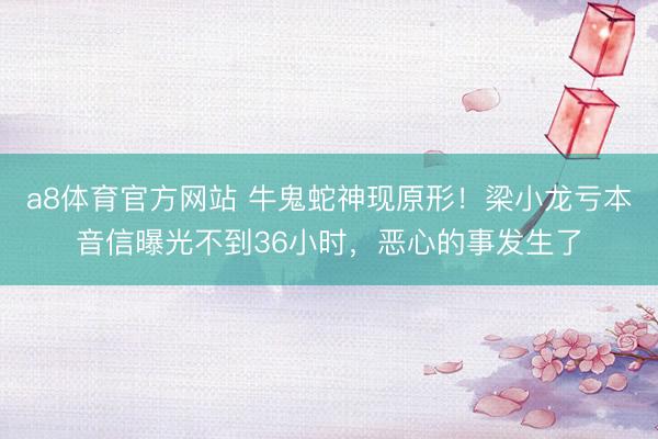 a8体育官方网站 牛鬼蛇神现原形！梁小龙亏本音信曝光不到36小时，恶心的事发生了