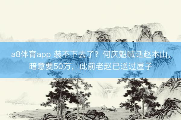 a8体育app 装不下去了？何庆魁喊话赵本山，暗意要50万，此前老赵已送过屋子