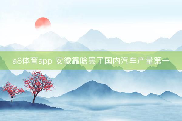 a8体育app 安徽靠啥罢了国内汽车产量第一