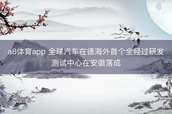 a8体育app 全球汽车在德海外首个全经过研发测试中心在安徽落成