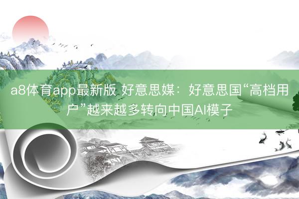 a8体育app最新版 好意思媒：好意思国“高档用户”越来越多转向中国AI模子