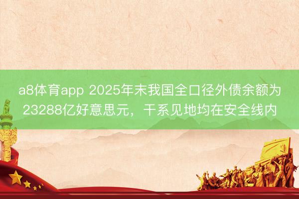 a8体育app 2025年末我国全口径外债余额为23288亿好意思元，干系见地均在安全线内