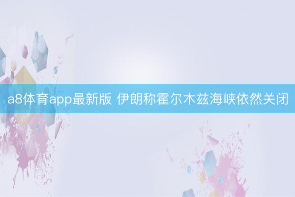 a8体育app最新版 伊朗称霍尔木兹海峡依然关闭