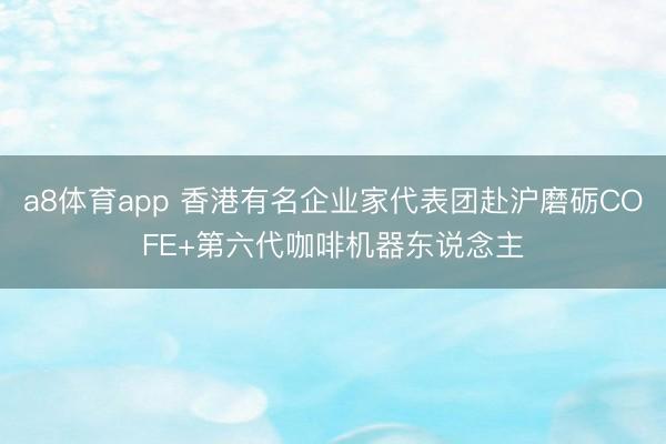 a8体育app 香港有名企业家代表团赴沪磨砺COFE+第六代咖啡机器东说念主