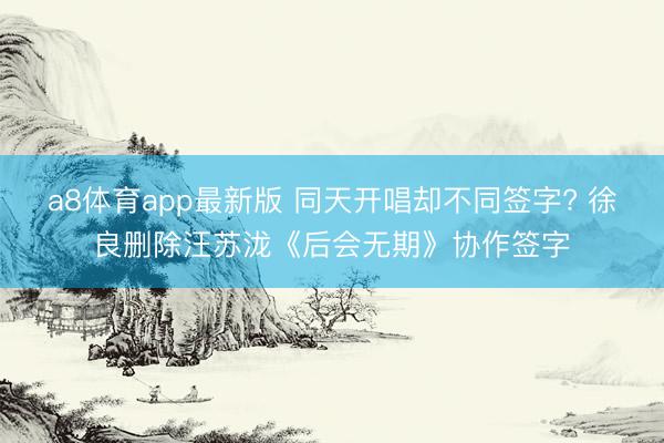 a8体育app最新版 同天开唱却不同签字? 徐良删除汪苏泷《后会无期》协作签字