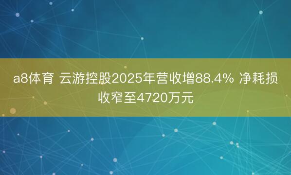 a8体育 云游控股2025年营收增88.4% 净耗损收窄至4720万元