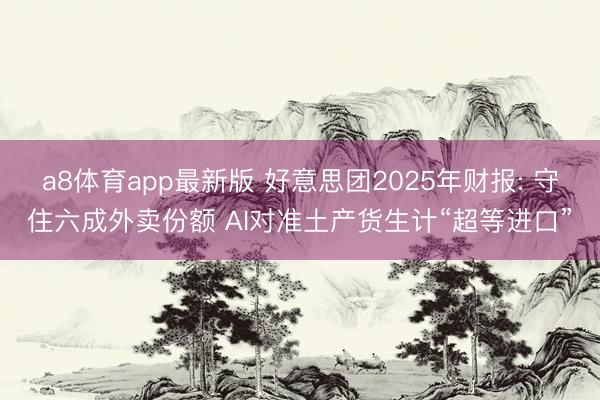 a8体育app最新版 好意思团2025年财报: 守住六成外卖份额 AI对准土产货生计“超等进口”