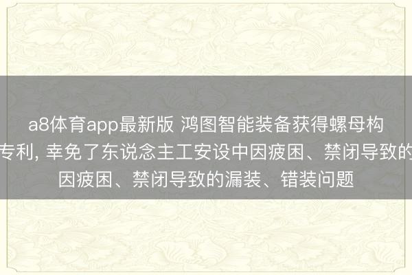 a8体育app最新版 鸿图智能装备获得螺母构件自动安设开发专利, 幸免了东说念主工安设中因疲困、禁闭导致的漏装、错装问题