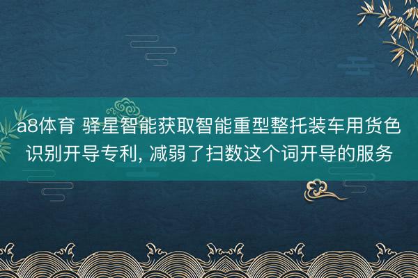 a8体育 驿星智能获取智能重型整托装车用货色识别开导专利, 减弱了扫数这个词开导的服务