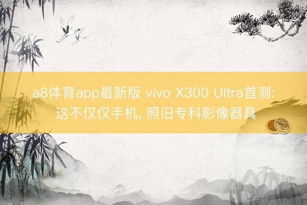 a8体育app最新版 vivo X300 Ultra首测: 这不仅仅手机, 照旧专科影像器具