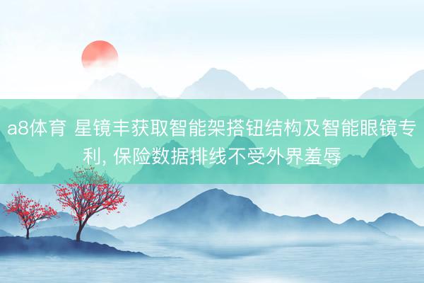 a8体育 星镜丰获取智能架搭钮结构及智能眼镜专利, 保险数据排线不受外界羞辱
