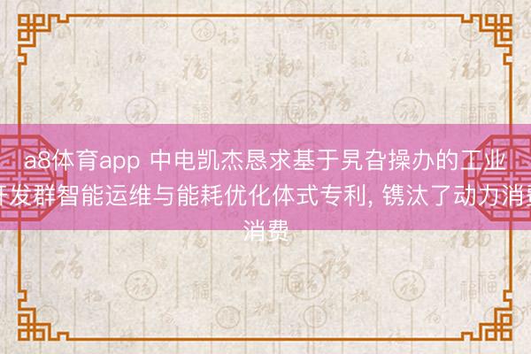 a8体育app 中电凯杰恳求基于旯旮操办的工业开发群智能运维与能耗优化体式专利, 镌汰了动力消费
