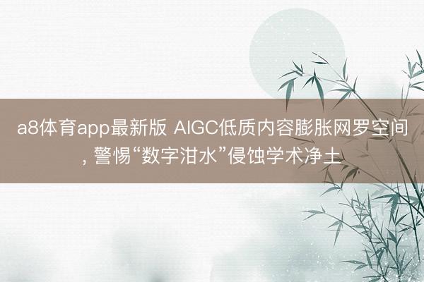 a8体育app最新版 AIGC低质内容膨胀网罗空间, 警惕“数字泔水”侵蚀学术净土