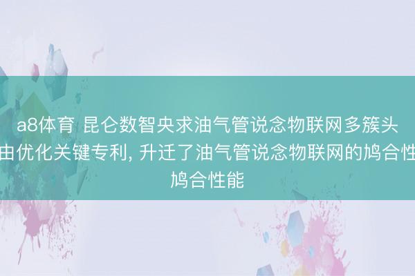 a8体育 昆仑数智央求油气管说念物联网多簇头路由优化关键专利, 升迁了油气管说念物联网的鸠合性能