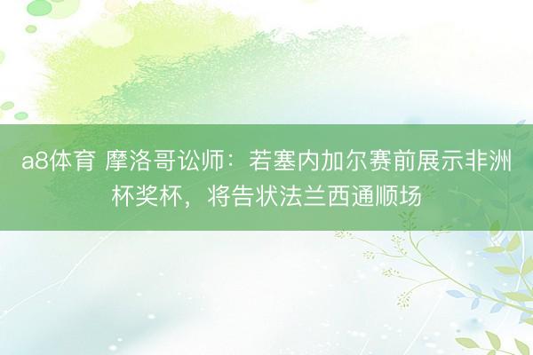 a8体育 摩洛哥讼师：若塞内加尔赛前展示非洲杯奖杯，将告状法兰西通顺场