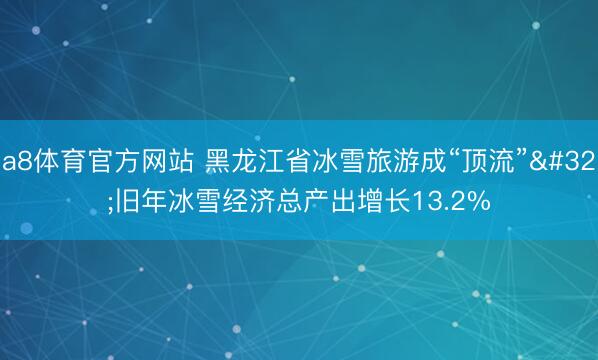 a8体育官方网站 黑龙江省冰雪旅游成“顶流” 旧年冰雪经济总产出增长13.2%