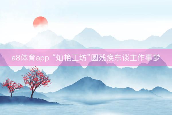 a8体育app “灿艳工坊”圆残疾东谈主作事梦