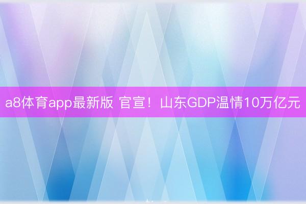 a8体育app最新版 官宣！山东GDP温情10万亿元