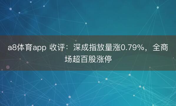 a8体育app 收评：深成指放量涨0.79%，全商场超百股涨停