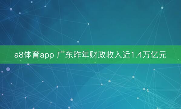 a8体育app 广东昨年财政收入近1.4万亿元