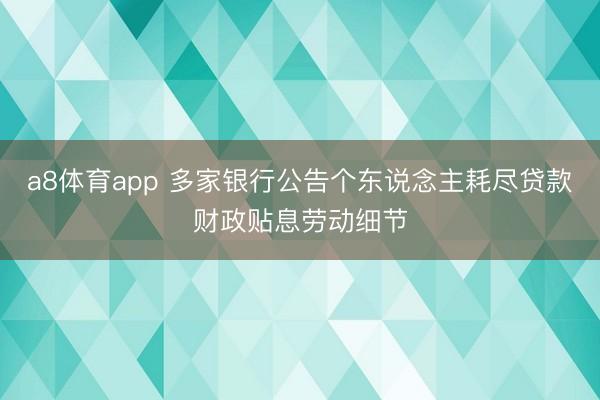 a8体育app 多家银行公告个东说念主耗尽贷款财政贴息劳动细节