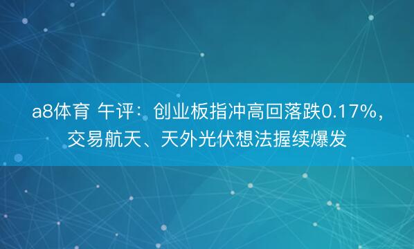 a8体育 午评：创业板指冲高回落跌0.17%，交易航天、天外光伏想法握续爆发