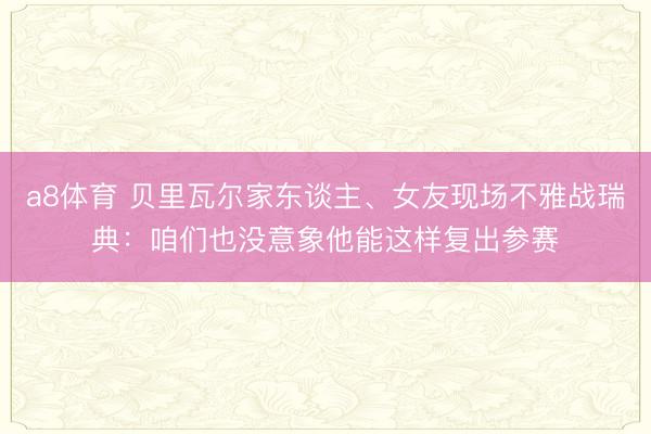 a8体育 贝里瓦尔家东谈主、女友现场不雅战瑞典：咱们也没意象他能这样复出参赛