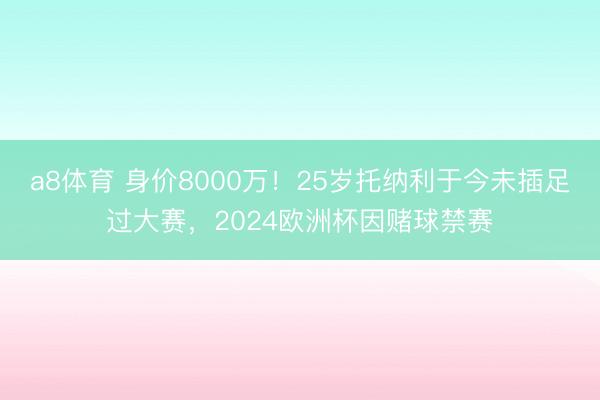 a8体育 身价8000万！25岁托纳利于今未插足过大赛，2024欧洲杯因赌球禁赛