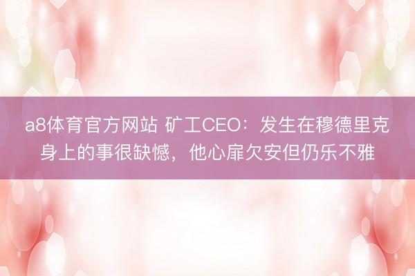 a8体育官方网站 矿工CEO:发生在穆德里克身上的事很缺憾,他心扉欠安但仍乐不雅