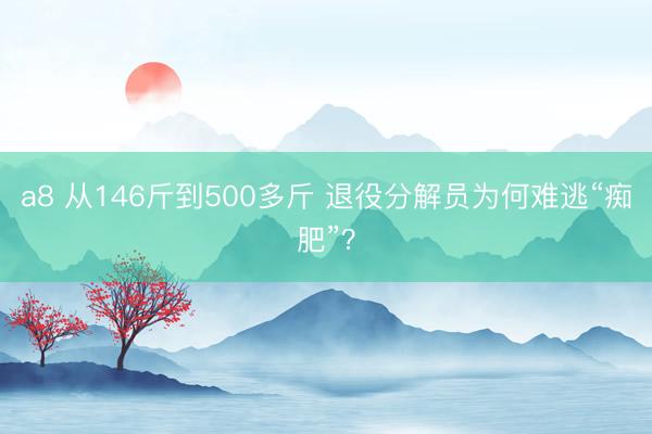 a8 从146斤到500多斤 退役分解员为何难逃“痴肥”？