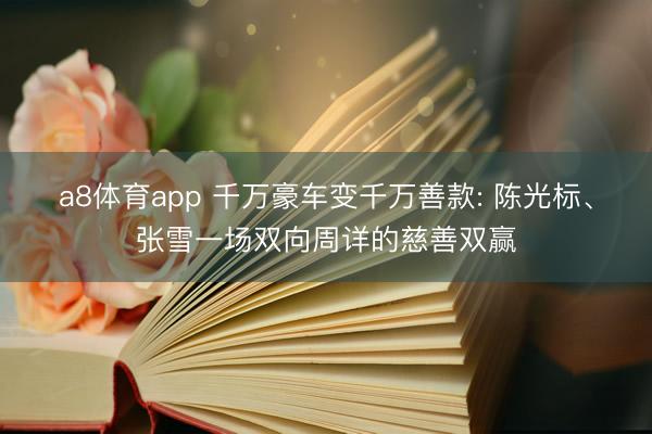 a8体育app 千万豪车变千万善款: 陈光标、张雪一场双向周详的慈善双赢