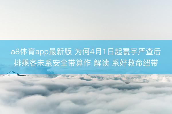 a8体育app最新版 为何4月1日起寰宇严查后排乘客未系安全带算作 解读 系好救命纽带