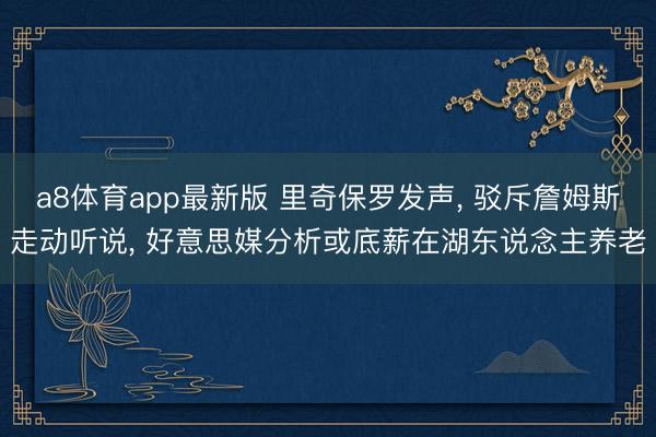 a8体育app最新版 里奇保罗发声, 驳斥詹姆斯走动听说, 好意思媒分析或底薪在湖东说念主养老