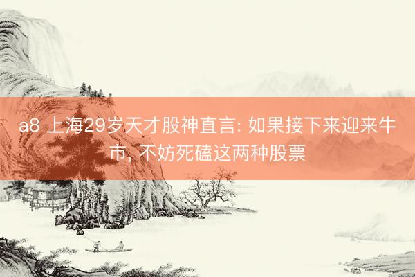 a8 上海29岁天才股神直言: 如果接下来迎来牛市， 不妨死磕这两种股票