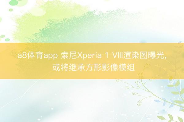 a8体育app 索尼Xperia 1 VIII渲染图曝光, 或将继承方形影像模组