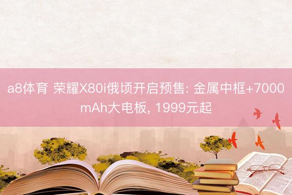 a8体育 荣耀X80i俄顷开启预售: 金属中框+7000mAh大电板, 1999元起