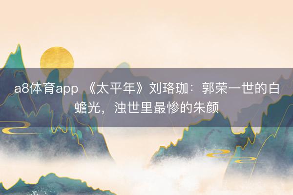a8体育app 《太平年》刘珞珈：郭荣一世的白蟾光，浊世里最惨的朱颜