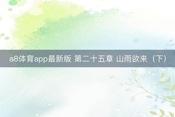 a8体育app最新版 第二十五章 山雨欲来（下）