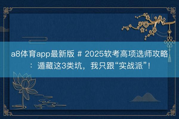a8体育app最新版 # 2025软考高项选师攻略:遁藏这3类坑,我只跟“实战派”!