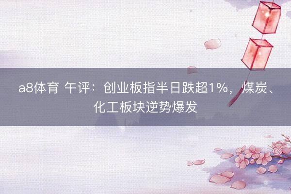 a8体育 午评：创业板指半日跌超1%，煤炭、化工板块逆势爆发