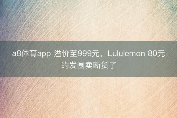 a8体育app 溢价至999元,Lululemon 80元的发圈卖断货了