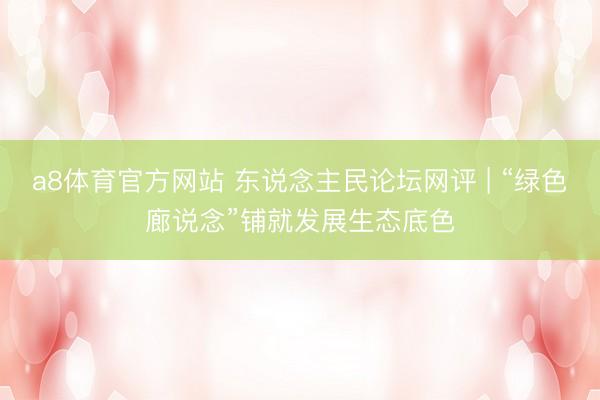 a8体育官方网站 东说念主民论坛网评 | “绿色廊说念”铺就发展生态底色