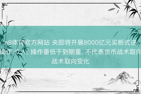 a8体育官方网站 央即将开展8000亿元买断式逆回购操作 众人: 操作量低于到期量， 不代表货币战术取向变化