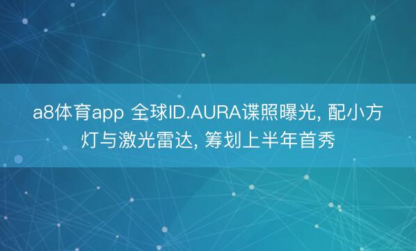 a8体育app 全球ID.AURA谍照曝光， 配小方灯与激光雷达， 筹划上半年首秀
