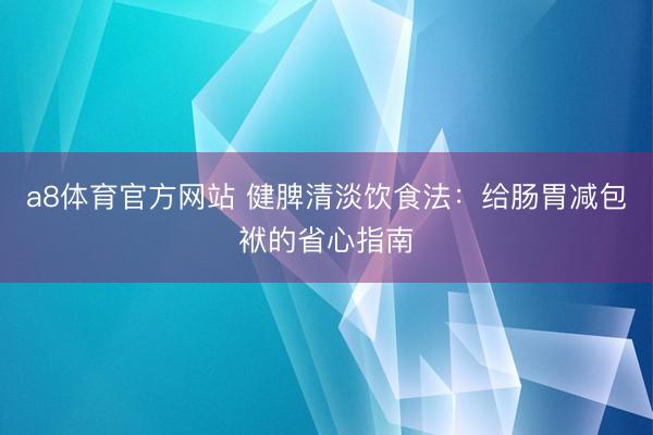 a8体育官方网站 健脾清淡饮食法:给肠胃减包袱的省心指南
